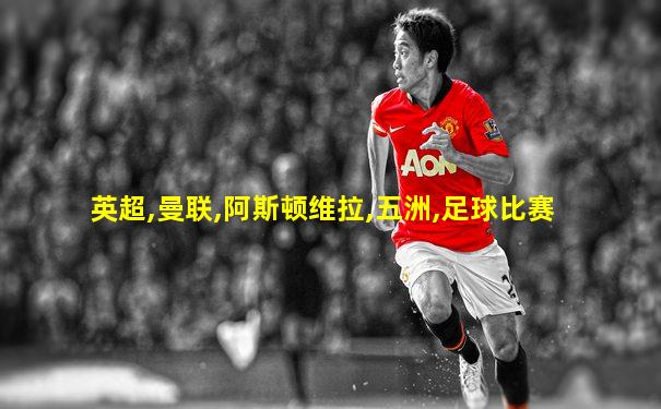 英超,曼联,阿斯顿维拉,五洲,足球比赛