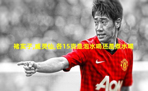 褚实子,威灵仙,各15克是泡水喝还是煮水喝