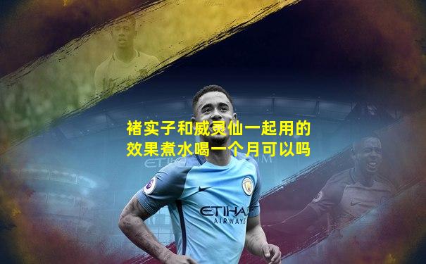 褚实子和威灵仙一起用的效果煮水喝一个月可以吗