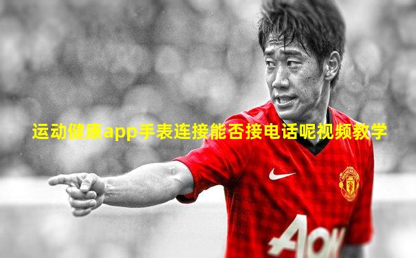 运动健康app手表连接能否接电话呢视频教学