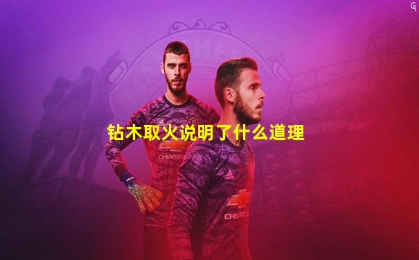 钻木取火说明了什么道理