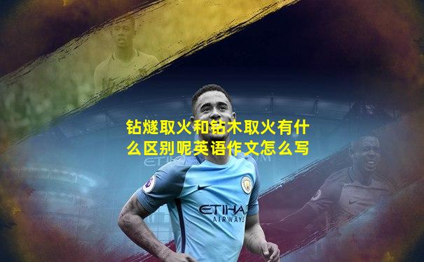 钻燧取火和钻木取火有什么区别呢英语作文怎么写