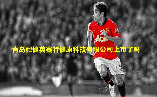 青岛驰健英赛特健康科技有限公司上市了吗