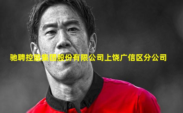 驰聘控股集团股份有限公司上饶广信区分公司